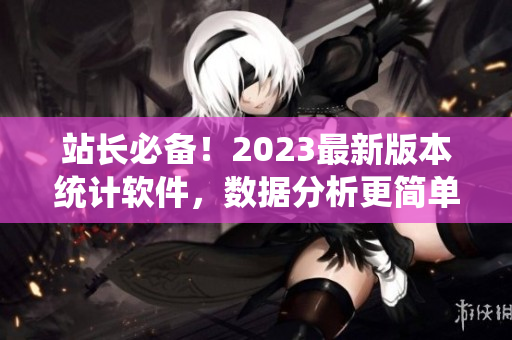 站长必备！2023最新版本统计软件，数据分析更简单