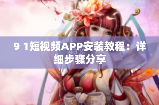 9 1短视频APP安装教程：详细步骤分享