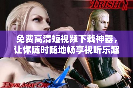 免费高清短视频下载神器，让你随时随地畅享视听乐趣