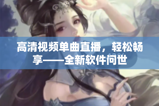 高清视频单曲直播，轻松畅享——全新软件问世