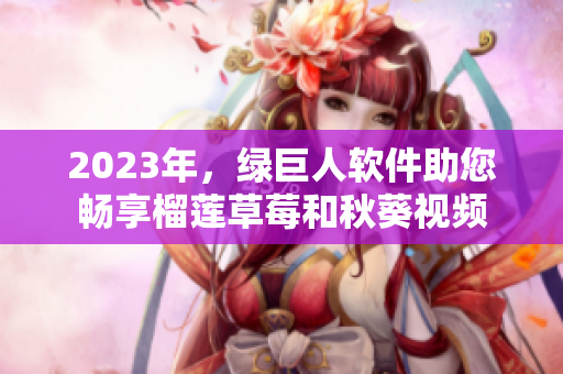 2023年，绿巨人软件助您畅享榴莲草莓和秋葵视频