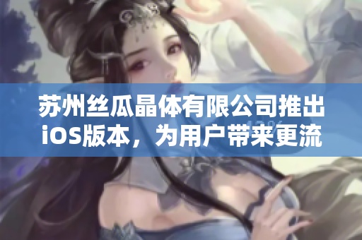 苏州丝瓜晶体有限公司推出iOS版本，为用户带来更流畅的使用体验