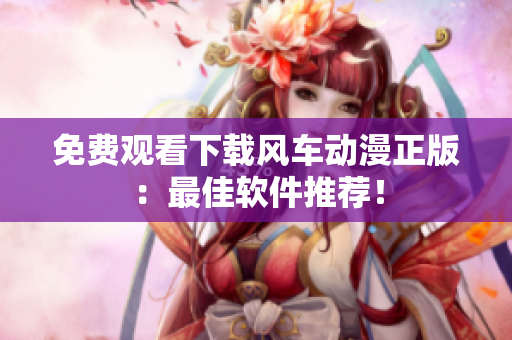 免费观看下载风车动漫正版：最佳软件推荐！