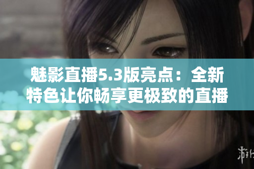 魅影直播5.3版亮点：全新特色让你畅享更极致的直播体验