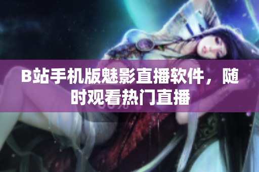 B站手机版魅影直播软件，随时观看热门直播