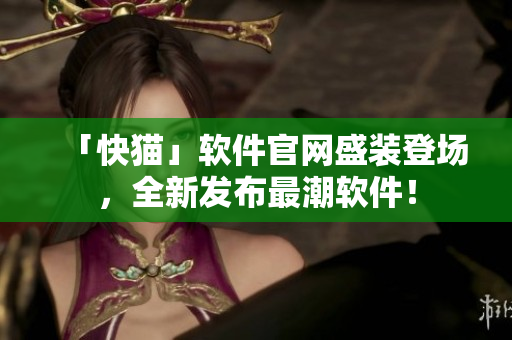 「快猫」软件官网盛装登场，全新发布最潮软件！