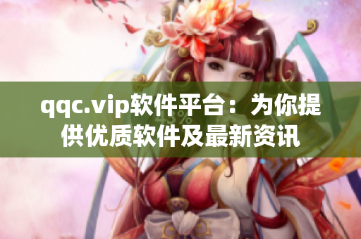 qqc.vip软件平台：为你提供优质软件及最新资讯
