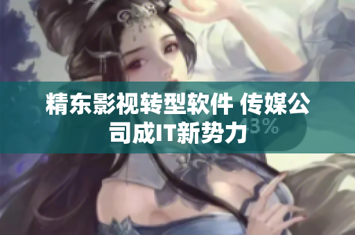 精东影视转型软件 传媒公司成IT新势力