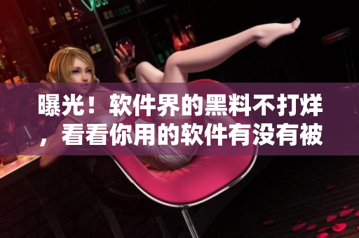 曝光！软件界的黑料不打烊，看看你用的软件有没有被揭发！