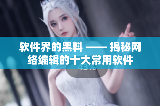 软件界的黑料 —— 揭秘网络编辑的十大常用软件