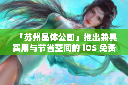 「苏州晶体公司」推出兼具实用与节省空间的 iOS 免费软件合集
