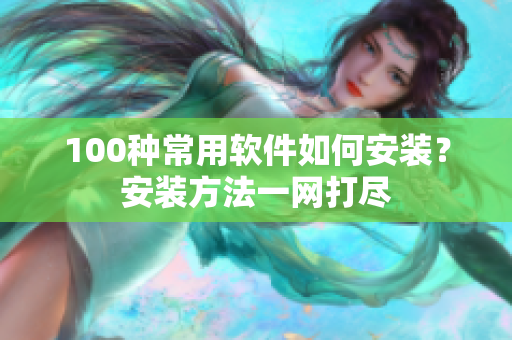 100种常用软件如何安装？安装方法一网打尽