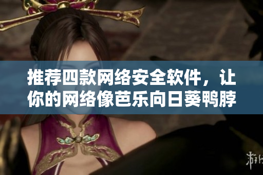 推荐四款网络安全软件，让你的网络像芭乐向日葵鸭脖一样稳固可靠！