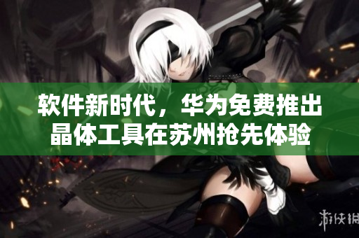 软件新时代，华为免费推出晶体工具在苏州抢先体验