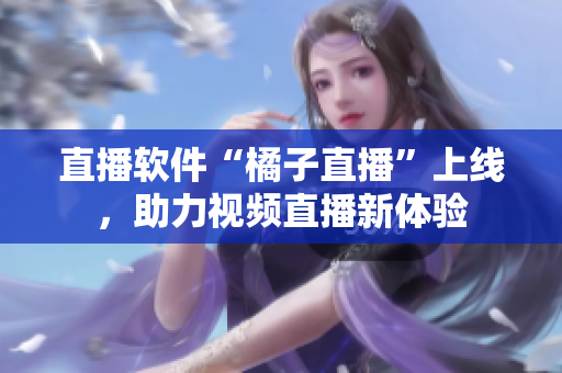 直播软件“橘子直播”上线，助力视频直播新体验