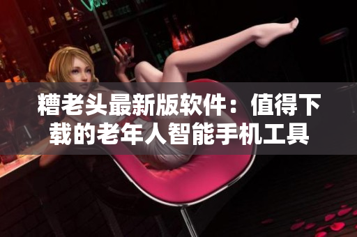 糟老头最新版软件：值得下载的老年人智能手机工具