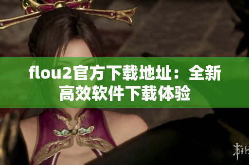 flou2官方下载地址：全新高效软件下载体验