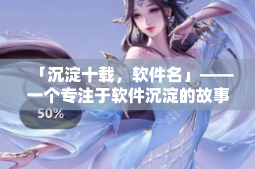 「沉淀十载，软件名」——一个专注于软件沉淀的故事