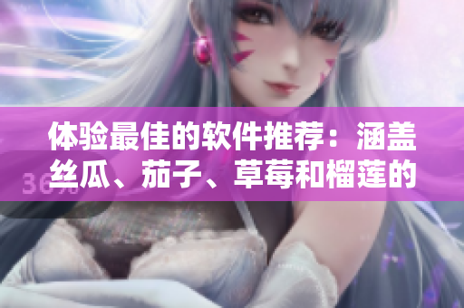 体验最佳的软件推荐：涵盖丝瓜、茄子、草莓和榴莲的全新视频播放器