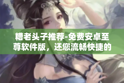 糟老头子推荐-免费安卓至尊软件版，还您流畅快捷的使用体验