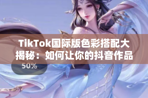 TikTok国际版色彩搭配大揭秘：如何让你的抖音作品更出彩？