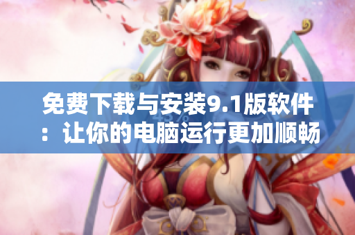 免费下载与安装9.1版软件：让你的电脑运行更加顺畅