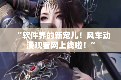 “软件界的新宠儿！风车动漫观看网上线啦！”