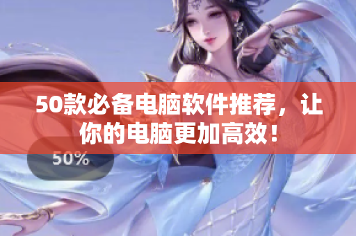 50款必备电脑软件推荐，让你的电脑更加高效！