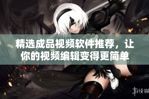 精选成品视频软件推荐，让你的视频编辑变得更简单