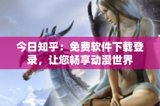今日知乎：免费软件下载登录，让您畅享动漫世界