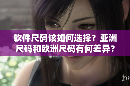 软件尺码该如何选择？亚洲尺码和欧洲尺码有何差异？