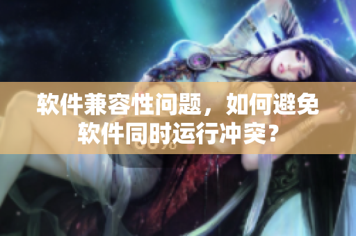 软件兼容性问题，如何避免软件同时运行冲突？