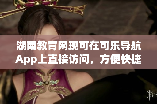 湖南教育网现可在可乐导航App上直接访问，方便快捷！