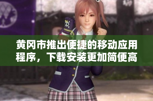黄冈市推出便捷的移动应用程序，下载安装更加简便高效