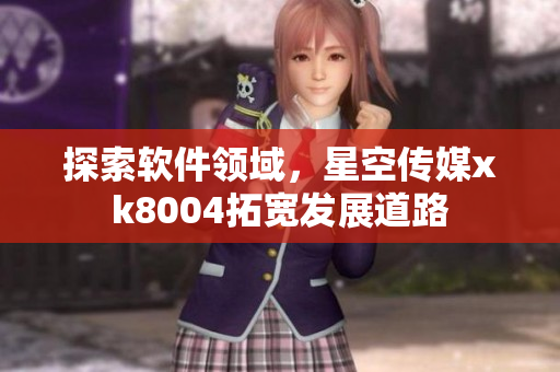 探索软件领域，星空传媒xk8004拓宽发展道路