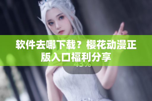 软件去哪下载？樱花动漫正版入口福利分享
