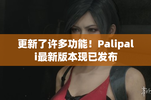 更新了许多功能！Palipali最新版本现已发布