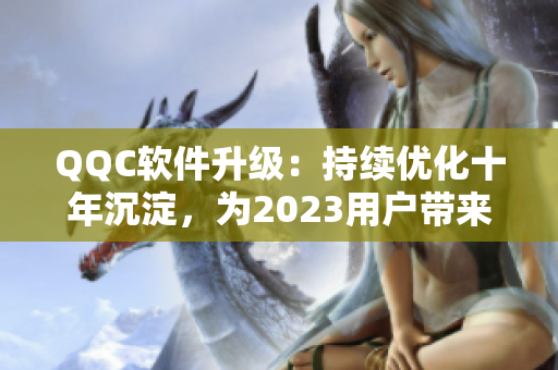 QQC软件升级：持续优化十年沉淀，为2023用户带来更出色体验