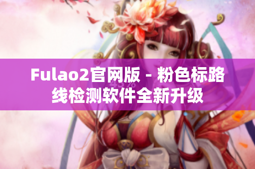 Fulao2官网版 - 粉色标路线检测软件全新升级