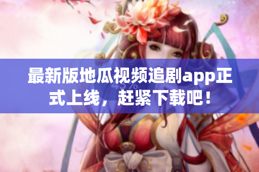 最新版地瓜视频追剧app正式上线，赶紧下载吧！