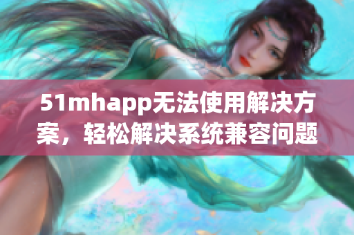 51mhapp无法使用解决方案，轻松解决系统兼容问题