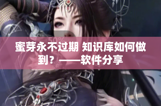 蜜芽永不过期 知识库如何做到？——软件分享