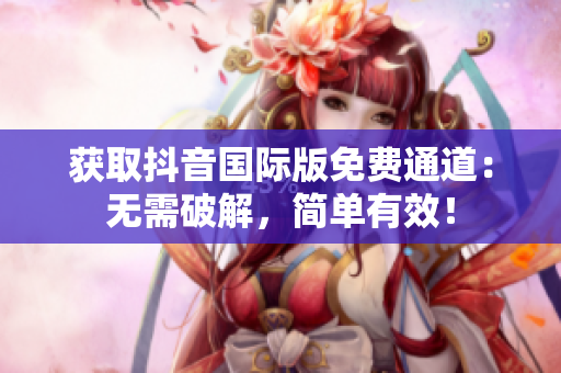 获取抖音国际版免费通道：无需破解，简单有效！