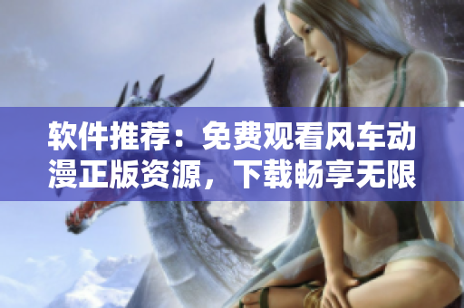 软件推荐：免费观看风车动漫正版资源，下载畅享无限动漫世界！