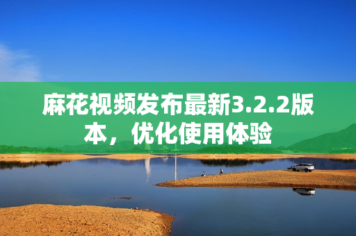 麻花视频发布最新3.2.2版本，优化使用体验