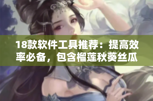 18款软件工具推荐：提高效率必备，包含榴莲秋葵丝瓜香蕉