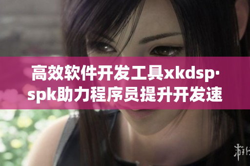 高效软件开发工具xkdsp·spk助力程序员提升开发速度(1)