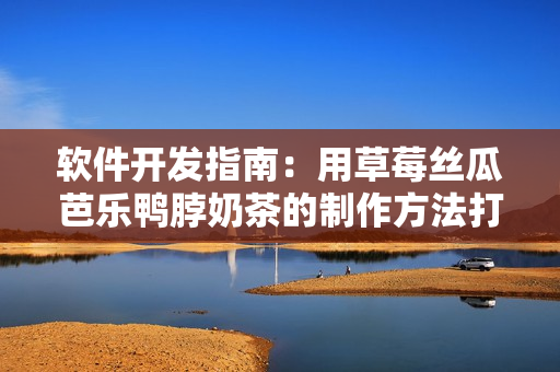 软件开发指南：用草莓丝瓜芭乐鸭脖奶茶的制作方法打造高效程序