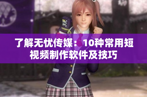 了解无忧传媒：10种常用短视频制作软件及技巧