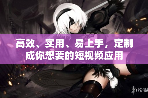 高效、实用、易上手，定制成你想要的短视频应用